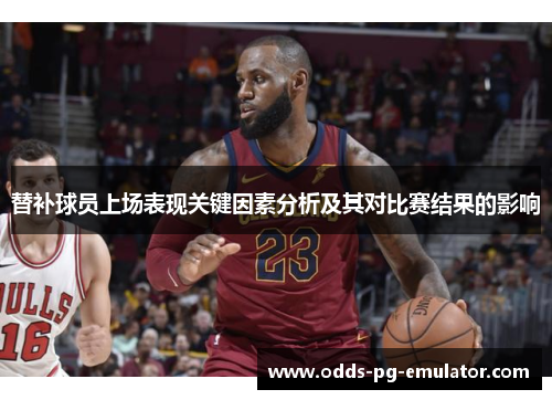 替补球员上场表现关键因素分析及其对比赛结果的影响 替补球员上场表现关键因素分析及其对比赛结果的影响