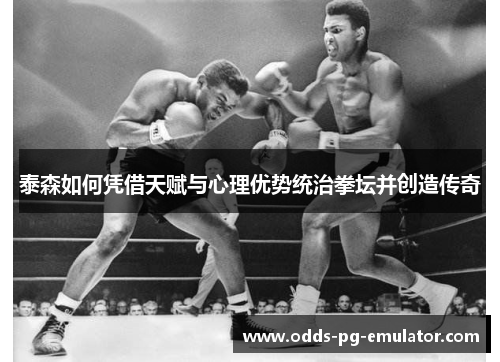 泰森如何凭借天赋与心理优势统治拳坛并创造传奇 泰森如何凭借天赋与心理优势统治拳坛并创造传奇
