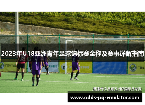 2023年U18亚洲青年足球锦标赛全称及赛事详解指南 2023年U18亚洲青年足球锦标赛全称及赛事详解指南