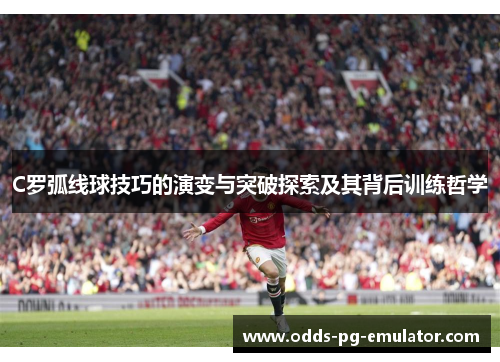 C罗弧线球技巧的演变与突破探索及其背后训练哲学 C罗弧线球技巧的演变与突破探索及其背后训练哲学