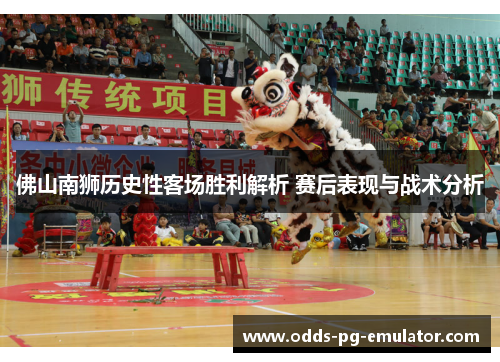 佛山南狮历史性客场胜利解析 赛后表现与战术分析