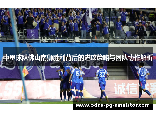 中甲球队佛山南狮胜利背后的进攻策略与团队协作解析 中甲球队佛山南狮胜利背后的进攻策略与团队协作解析