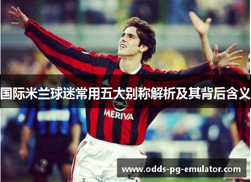 国际米兰球迷常用五大别称解析及其背后含义