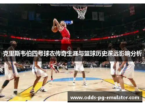 克里斯韦伯四号球衣传奇生涯与篮球历史深远影响分析 克里斯韦伯四号球衣传奇生涯与篮球历史深远影响分析