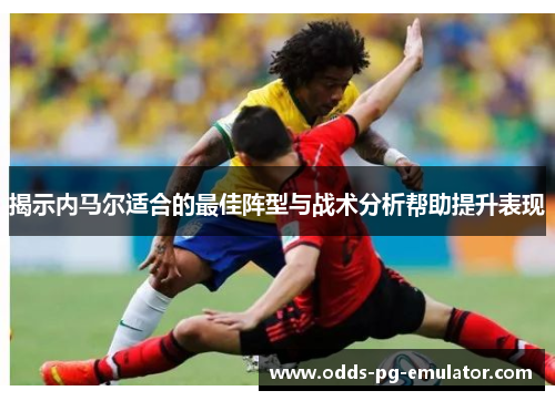 揭示内马尔适合的最佳阵型与战术分析帮助提升表现