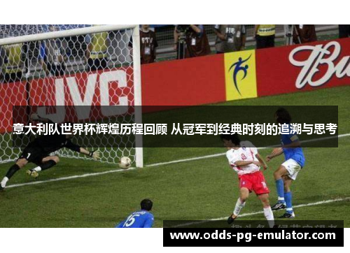意大利队世界杯辉煌历程回顾 从冠军到经典时刻的追溯与思考