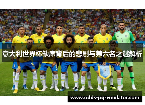 意大利世界杯缺席背后的悲剧与第六名之谜解析 意大利世界杯缺席背后的悲剧与第六名之谜解析