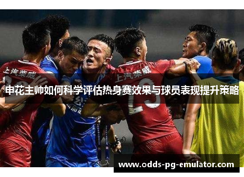 申花主帅如何科学评估热身赛效果与球员表现提升策略 申花主帅如何科学评估热身赛效果与球员表现提升策略