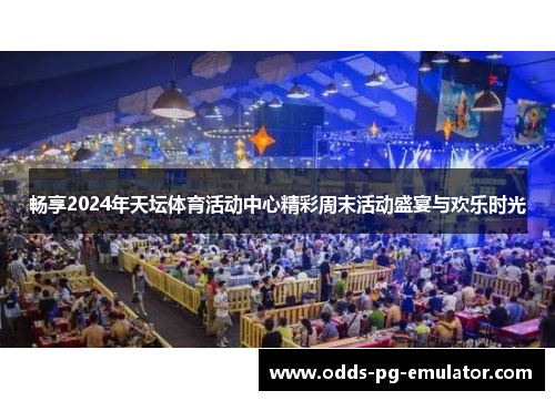畅享2024年天坛体育活动中心精彩周末活动盛宴与欢乐时光 畅享2024年天坛体育活动中心精彩周末活动盛宴与欢乐时光