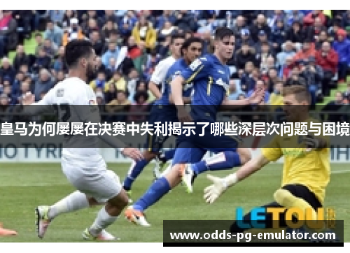 皇马为何屡屡在决赛中失利揭示了哪些深层次问题与困境