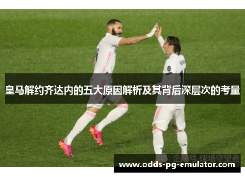 皇马解约齐达内的五大原因解析及其背后深层次的考量 皇马解约齐达内的五大原因解析及其背后深层次的考量