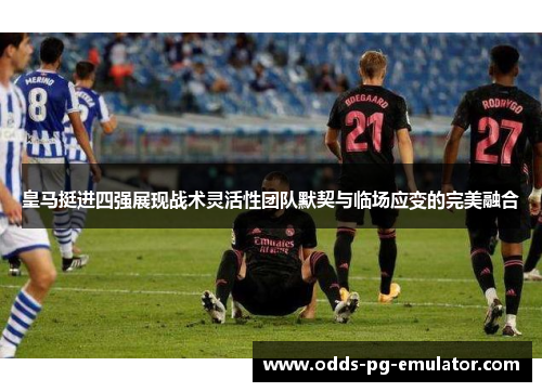 皇马挺进四强展现战术灵活性团队默契与临场应变的完美融合