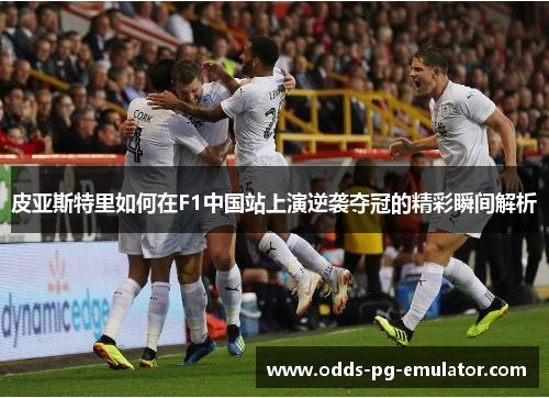 皮亚斯特里如何在F1中国站上演逆袭夺冠的精彩瞬间解析 皮亚斯特里如何在F1中国站上演逆袭夺冠的精彩瞬间解析