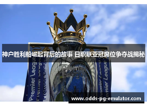 神户胜利船崛起背后的故事 日职联亚冠席位争夺战揭秘 神户胜利船崛起背后的故事 日职联亚冠席位争夺战揭秘