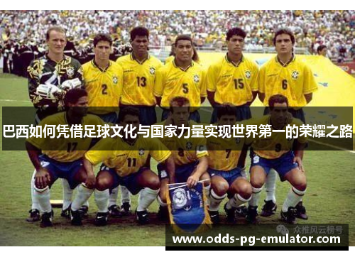 巴西如何凭借足球文化与国家力量实现世界第一的荣耀之路 巴西如何凭借足球文化与国家力量实现世界第一的荣耀之路