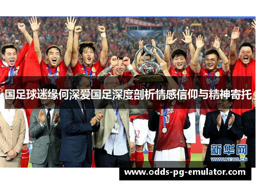 国足球迷缘何深爱国足深度剖析情感信仰与精神寄托 国足球迷缘何深爱国足深度剖析情感信仰与精神寄托