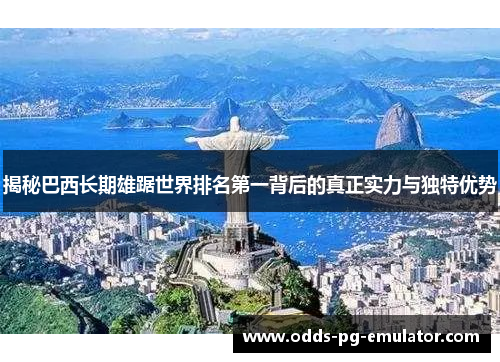 揭秘巴西长期雄踞世界排名第一背后的真正实力与独特优势