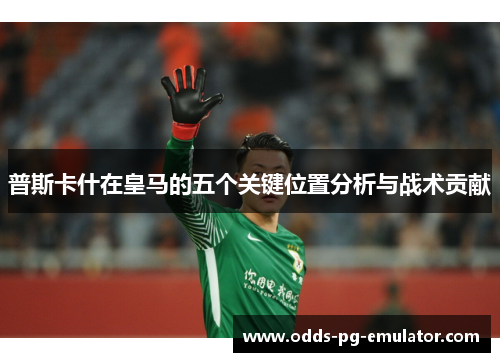 普斯卡什在皇马的五个关键位置分析与战术贡献 普斯卡什在皇马的五个关键位置分析与战术贡献
