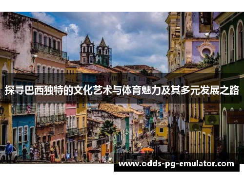 探寻巴西独特的文化艺术与体育魅力及其多元发展之路 探寻巴西独特的文化艺术与体育魅力及其多元发展之路