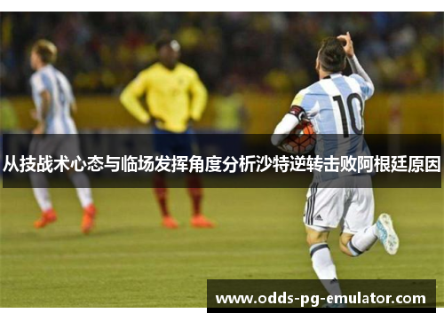 从技战术心态与临场发挥角度分析沙特逆转击败阿根廷原因 从技战术心态与临场发挥角度分析沙特逆转击败阿根廷原因