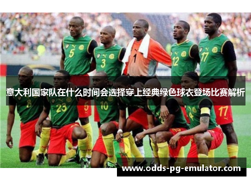 意大利国家队在什么时间会选择穿上经典绿色球衣登场比赛解析 意大利国家队在什么时间会选择穿上经典绿色球衣登场比赛解析