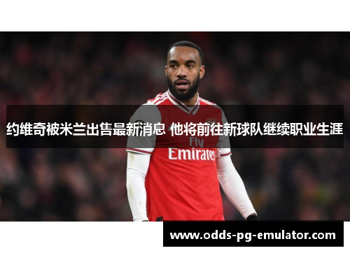约维奇被米兰出售最新消息 他将前往新球队继续职业生涯 约维奇被米兰出售最新消息 他将前往新球队继续职业生涯