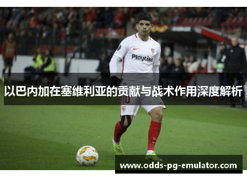 以巴内加在塞维利亚的贡献与战术作用深度解析