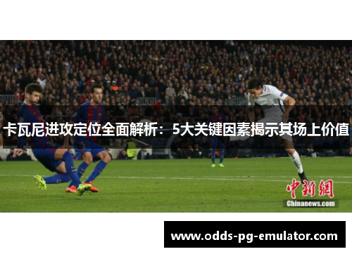 卡瓦尼进攻定位全面解析：5大关键因素揭示其场上价值