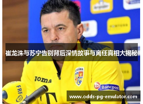 崔龙洙与苏宁告别背后深情故事与离任真相大揭秘 崔龙洙与苏宁告别背后深情故事与离任真相大揭秘