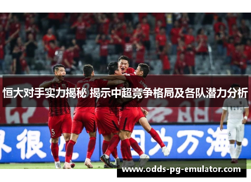 恒大对手实力揭秘 揭示中超竞争格局及各队潜力分析 恒大对手实力揭秘 揭示中超竞争格局及各队潜力分析