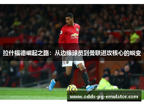 拉什福德崛起之路:从边缘球员到曼联进攻核心的蜕变 拉什福德崛起之路:从边缘球员到曼联进攻核心的蜕变