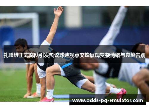 扎哈维正式离队引发热议球迷观点交锋展现复杂情绪与真挚告别 扎哈维正式离队引发热议球迷观点交锋展现复杂情绪与真挚告别