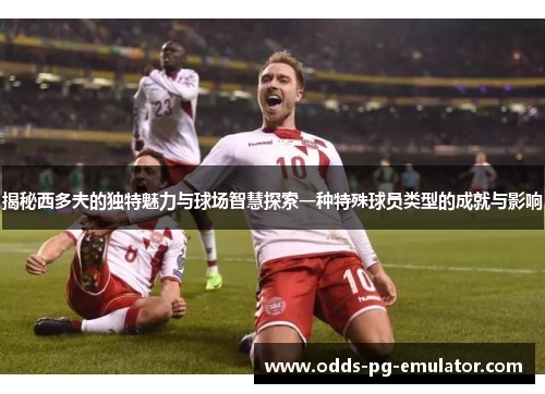 揭秘西多夫的独特魅力与球场智慧探索一种特殊球员类型的成就与影响