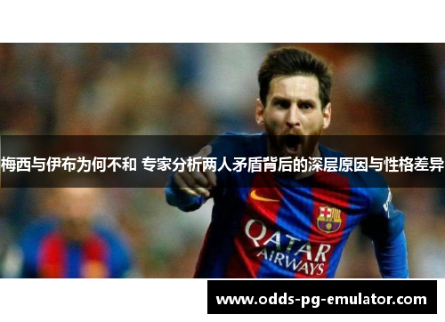 梅西与伊布为何不和 专家分析两人矛盾背后的深层原因与性格差异 梅西与伊布为何不和 专家分析两人矛盾背后的深层原因与性格差异