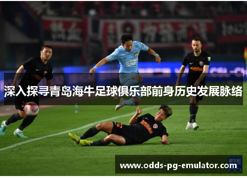 深入探寻青岛海牛足球俱乐部前身历史发展脉络 深入探寻青岛海牛足球俱乐部前身历史发展脉络