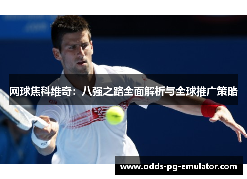 网球焦科维奇:八强之路全面解析与全球推广策略 网球焦科维奇:八强之路全面解析与全球推广策略