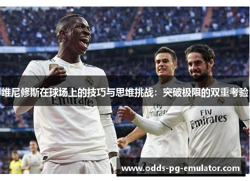 维尼修斯在球场上的技巧与思维挑战:突破极限的双重考验 维尼修斯在球场上的技巧与思维挑战:突破极限的双重考验