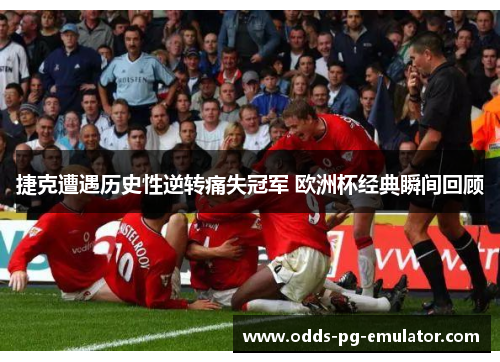 捷克遭遇历史性逆转痛失冠军 欧洲杯经典瞬间回顾 捷克遭遇历史性逆转痛失冠军 欧洲杯经典瞬间回顾