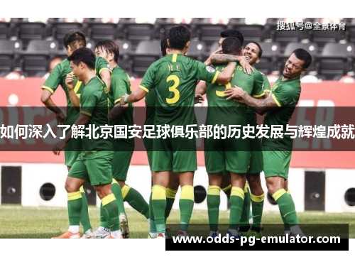 如何深入了解北京国安足球俱乐部的历史发展与辉煌成就 如何深入了解北京国安足球俱乐部的历史发展与辉煌成就