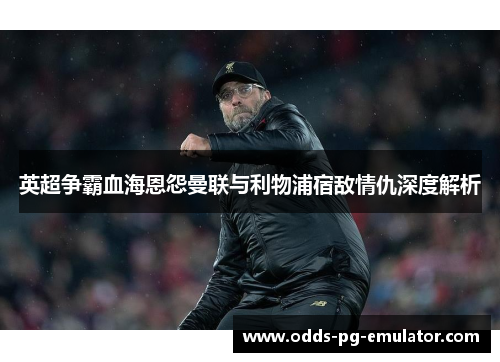 英超争霸血海恩怨曼联与利物浦宿敌情仇深度解析 英超争霸血海恩怨曼联与利物浦宿敌情仇深度解析