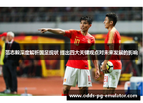 范志毅深度解析国足现状 提出四大关键观点对未来发展的影响
