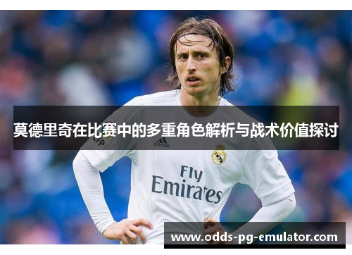 莫德里奇在比赛中的多重角色解析与战术价值探讨