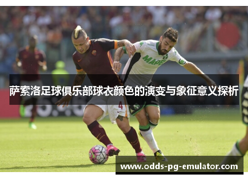 萨索洛足球俱乐部球衣颜色的演变与象征意义探析 萨索洛足球俱乐部球衣颜色的演变与象征意义探析