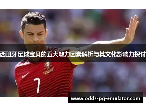 西班牙足球宝贝的五大魅力因素解析与其文化影响力探讨 西班牙足球宝贝的五大魅力因素解析与其文化影响力探讨