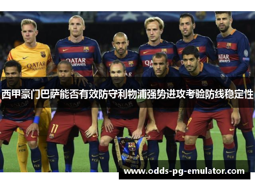 西甲豪门巴萨能否有效防守利物浦强势进攻考验防线稳定性 西甲豪门巴萨能否有效防守利物浦强势进攻考验防线稳定性
