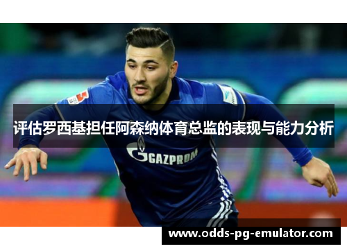 评估罗西基担任阿森纳体育总监的表现与能力分析 评估罗西基担任阿森纳体育总监的表现与能力分析