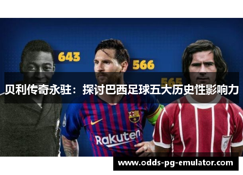 贝利传奇永驻:探讨巴西足球五大历史性影响力 贝利传奇永驻:探讨巴西足球五大历史性影响力