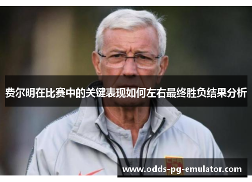 费尔明在比赛中的关键表现如何左右最终胜负结果分析 费尔明在比赛中的关键表现如何左右最终胜负结果分析