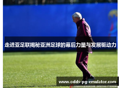 走进亚足联揭秘亚洲足球的幕后力量与发展驱动力