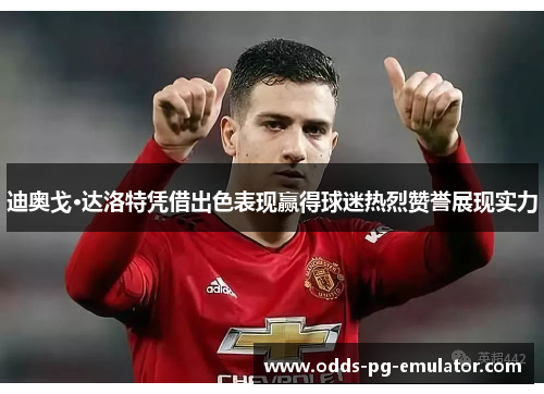 迪奥戈·达洛特凭借出色表现赢得球迷热烈赞誉展现实力 迪奥戈·达洛特凭借出色表现赢得球迷热烈赞誉展现实力